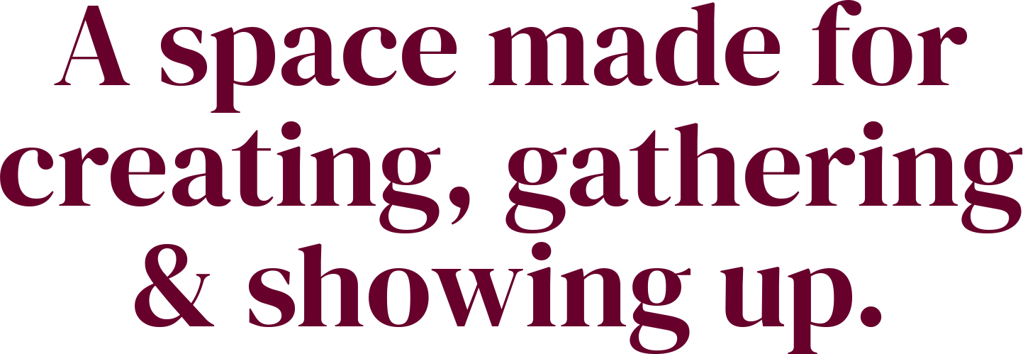 A space made for creating, gathering and showing up
